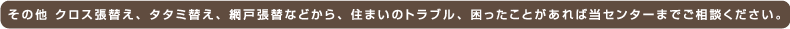 その他 クロス張替え、タタミ替え、網戸張替などから、住まいのトラブル、困ったことがあれば当センターまでご相談ください。